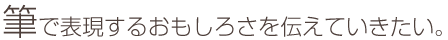 筆で表現するおもしろさを伝えていきたい