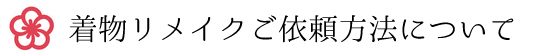 着物リメイクご依頼方法について