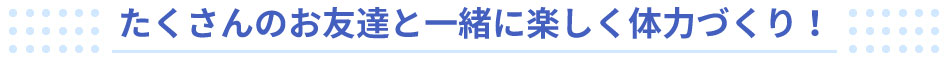 たくさんのお友達と一緒に楽しく体力づくり!
